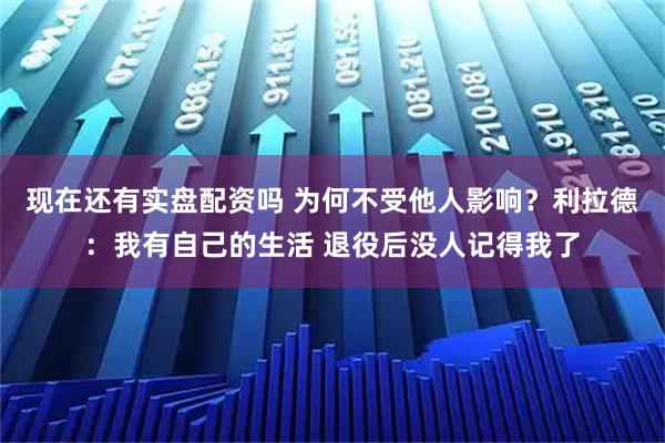 现在还有实盘配资吗 为何不受他人影响？利拉德：我有自己的生活 退役后没人记得我了