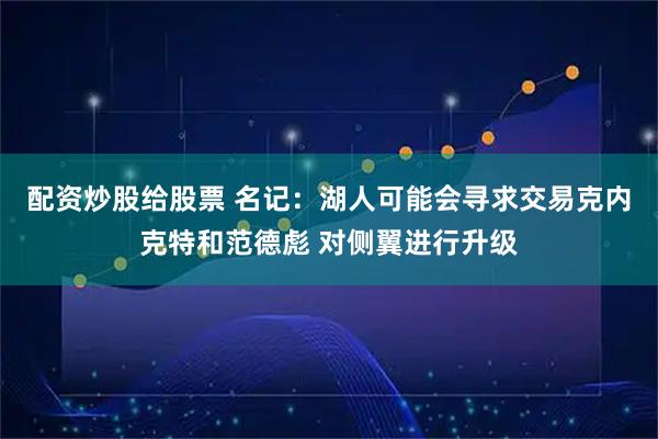 配资炒股给股票 名记：湖人可能会寻求交易克内克特和范德彪 对侧翼进行升级