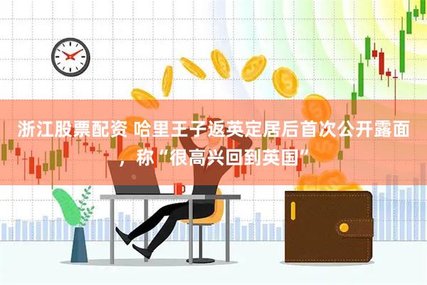 浙江股票配资 哈里王子返英定居后首次公开露面，称“很高兴回到英国”