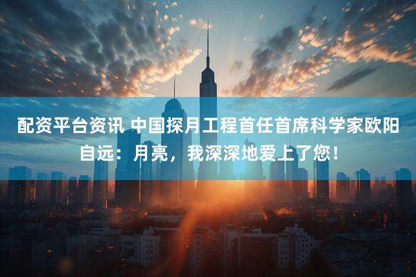 配资平台资讯 中国探月工程首任首席科学家欧阳自远：月亮，我深深地爱上了您！